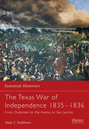 The Texas War of Independence 1835–36: From Outbreak to the Alamo to San Jacinto (Essential Histories, 50)
