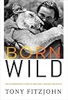Born Wild: The Extraordinary Story of One Man's Passion for Africa