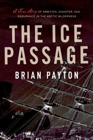 The Ice Passage: A True Story of Ambition, Disaster, and Endurance in the Arctic Wilderness (Hardcover)