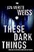 These Dark Things by Jan Merete Weiss