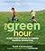 The Green Hour: A Daily Dose of Nature for Happier, Healthier, Smarter Kids