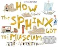 How the Sphinx Got to the Museum (How the . . . Got to the Museum)