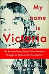 My Name is Victoria: The Extraordinary Story of One Woman's Struggle to Reclaim Her True Identity