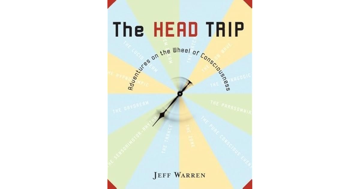 The Head Trip Adventures on the Wheel of Consciousness by Jeff Warren