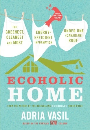 Ecoholic Home: The Greenest, Cleanest and Most Energy-Efficient Information Under One (Canadian) Roof