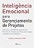 Inteligência Emocional para Gerenciamento de Projetos: Liderança e habilidades pessoais que Gerentes de Projetos precisam para atingir resultados extraordinários
