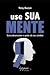 Use sua mente: Como desenvolver o poder do seu cérebro