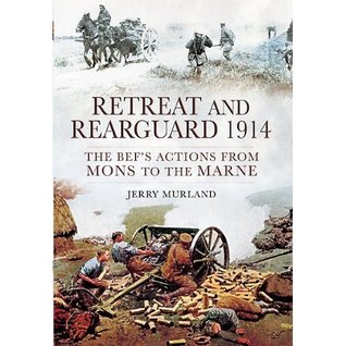 Retreat and Rearguard 1914: The BEF’s Actions From Mons to the Marne