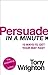 Persuade in a Minute: 10 Steps to Getting Your Way
