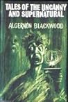 Tales of the Uncanny and Supernatural by Algernon Blackwood