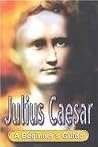Julius Caesar: A Beginner's Guide Julius Caesar: A Beginner's Guide
