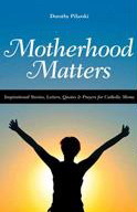 Motherhood Matters: Inspirational Stories, Letters, Quotes & Prayers for Catholic Moms