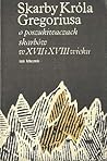 Skarby Króla Gregoriusa. O poszukiwaczach skarbów w XVII i XVIII Skarby Króla Gregoriusa. O poszukiwaczach skarbów w XVII i XVIII