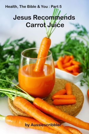 Jesus Recommends Carrot Juice (Health, The Bible & You, #5)