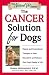 The Cancer Solution for Dogs: Natural and Conventional Therapies to Ease Discomfort and Enhance Your Dog's Quality of Life (The Natural Vet Series)
