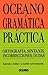 Océano, Gramática Práctica. Ortografía, Sintaxis, Incorrecciones, Dudas. Aprenda a hablar y escribir correctamente