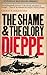 Dieppe: The Shame and the G...