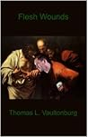Flesh Wounds by Thomas L. Vaultonburg