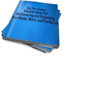 Cut The Clutter: Effective Ideas For De-Cluttering and Organizing Your Home, Work, and Family Life