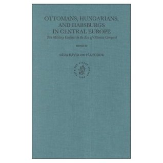 Ottomans, Hungarians, and Habsburgs in Central Europe: The Military Conflict in the Era of Ottoman Conquest (Ottoman Empire and Its Heritage series)