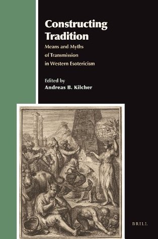 Constructing Tradition: Means and Myths of Transmission in Western Esotericism (Aries Book Series Texts and Studies in Western Esotericism, #11)