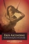 Eros Ascending: The Life-Transforming Power of Sacred Sexuality Eros Ascending: The Life-Transforming Power of Sacred Sexuality