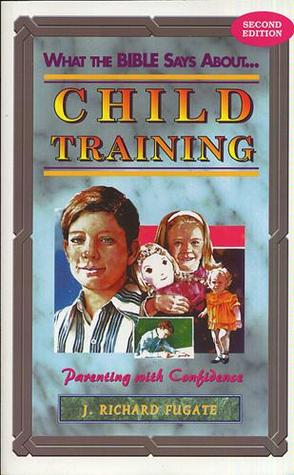 What the Bible says about--child training by J. Richard Fugate