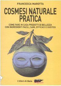 Cosmesi naturale pratica: Come fare in casa prodotti di bellezza con ingredienti facili, sani, efficaci e gustosi