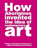 How Aborigines Invented the Idea of Contemporary Art: Writings on Aboriginal Contemporary Art