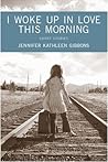 I Woke Up in Love This Morning by Jennifer Kathleen Gibbons