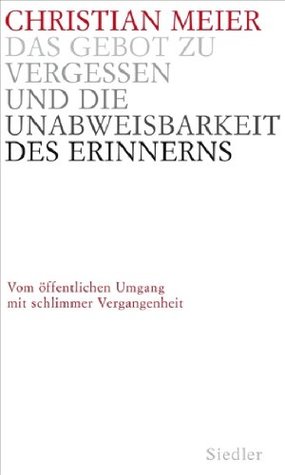 Das Gebot zu vergessen und die Unabweisbarkeit des Erinnerns: Vom öffentlichen Umgang mit schlimmer Vergangenheit