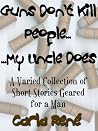 Guns Don't Kill People...My Uncle Does (A Varied Collection of short-stories geared for a man) Guns Don't Kill People...My Uncle Does (A Varied Collection of short-stories geared for a man)