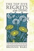 The Top Five Regrets of the Dying: A Life Transformed by the Dearly Departing
