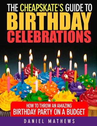 The Cheapskate's Guide to Birthday Celebrations: How to Throw an Amazing Birthday Party on a Budget