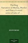 Thrilling Narratives of Mutiny, Murder and Piracy: A weird series of tales of shipwreck and disaster, from the earliest part of the century to the present ... escapes and heart-rending fatalities.