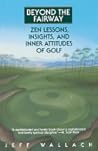 Beyond the Fairway: Zen Lessons, Insights, and Inner Attitudes of Golf Beyond the Fairway: Zen Lessons, Insights, and Inner Attitudes of Golf