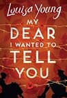 My Dear I Wanted to Tell You by Louisa Young My Dear I Wanted to Tell You by Louisa Young