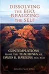 Dissolving the Ego, Realizing the Self: Contemplations from the Teachings of David R. Hawkins, M.D., Ph.D.