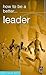 How to Be a Better Leader (How to Be Better)