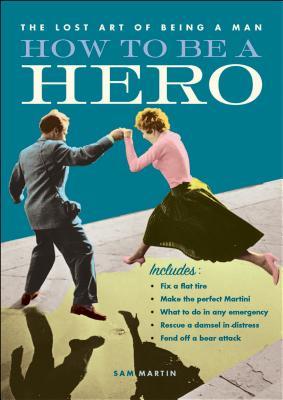 How to Be a Hero: Fix a Flat Tire, Make the Perfect Martini, What to Do in Any Emergency, Rescue a Damsel in Distress, Fend Off a Bear Attack (Paperback)