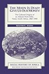The Moon is Dead! Give Us Our Money!: The Cultural Origins of an African Work Ethic, Natal, South Africa, 1843-1900 (Social History of Africa)