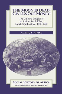 The Moon is Dead! Give Us Our Money!: The Cultural Origins of an African Work Ethic, Natal, South Africa, 1843-1900 (Social History of Africa)