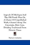 Legends of Michigan and the Old North West: Or, a Cluster of Unpublished Waifs, Gleaned Along the Uncertain, Misty Line, Dividing Traditional from Historic Times Legends of Michigan and the Old North West: Or, a Cluster of Unpublished Waifs, Gleaned Along the Uncertain, Misty Line, Dividing Traditional from Historic Times