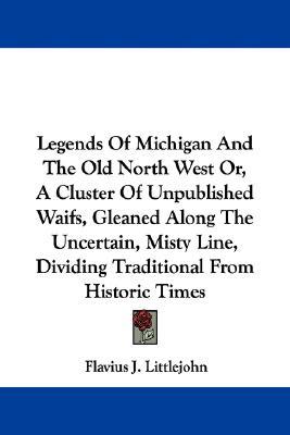 Legends of Michigan and the Old North West: Or, a Cluster of Unpublished Waifs, Gleaned Along the Uncertain, Misty Line, Dividing Traditional from Historic Times (Paperback)