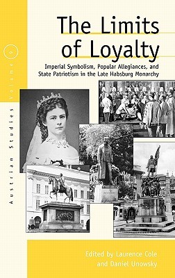 The Limits of Loyalty: Imperial Symbolism, Popular Allegiances, and State Patriotism in the Late Habsburg Monarchy (Austrian and Habsburg Studies, 9)