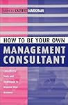 How to Be Your Own Management Consultant: Consultancy Tools and Techniques to Improve Your Business How to Be Your Own Management Consultant: Consultancy Tools and Techniques to Improve Your Business