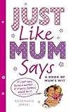 Just Like Mum Says: A Book of Mum's Wit Just Like Mum Says: A Book of Mum's Wit