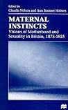 Maternal Instincts: Visions of Motherhood and Sexuality in Britain, 1875-1925