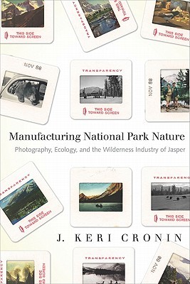 Manufacturing National Park Nature: Photography, Ecology, and the Wilderness Industry of Jasper (Nature | History | Society)