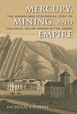 Mercury, Mining, and Empire: The Human and Ecological Cost of Colonial Silver Mining in the Andes (Hardcover)